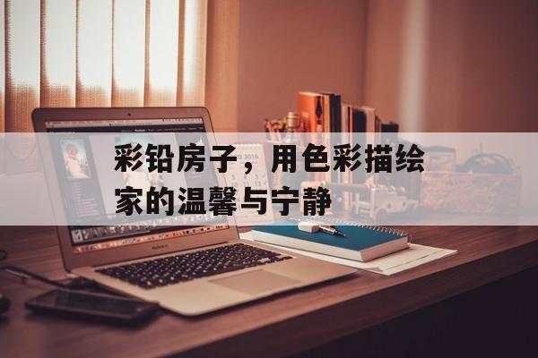 彩铅房子，用色彩描绘家的温馨与宁静