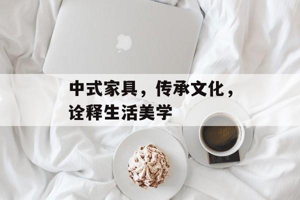 中式家具，传承文化，诠释生活美学