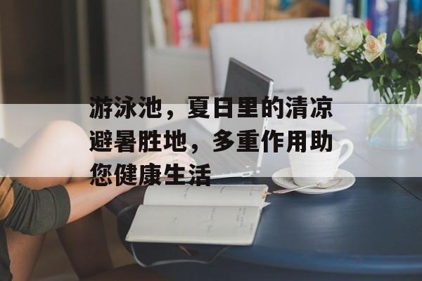 游泳池，夏日里的清凉避暑胜地，多重作用助您健康生活