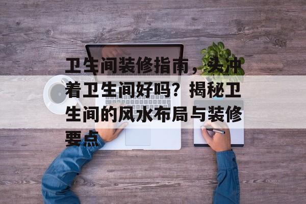 卫生间装修指南，头冲着卫生间好吗？揭秘卫生间的风水布局与装修要点
