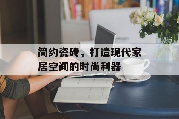 简约瓷砖，打造现代家居空间的时尚利器