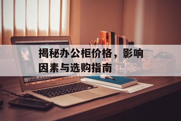 揭秘办公柜价格，影响因素与选购指南
