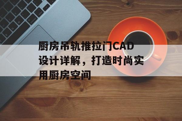 厨房吊轨推拉门CAD设计详解，打造时尚实用厨房空间