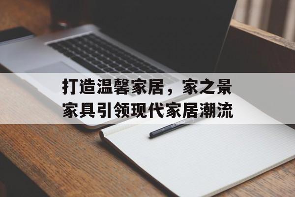 打造温馨家居，家之景家具引领现代家居潮流