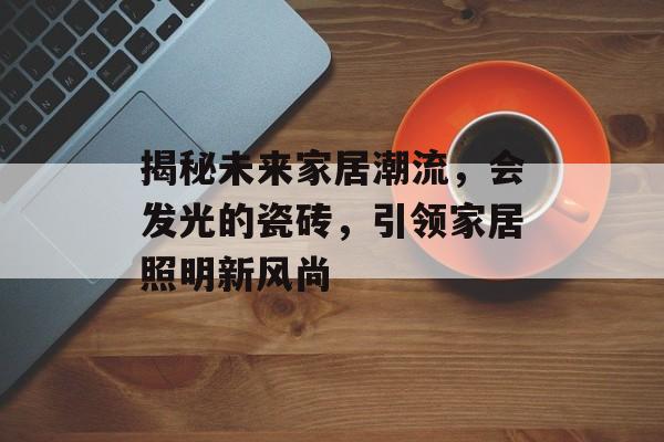 揭秘未来家居潮流，会发光的瓷砖，引领家居照明新风尚