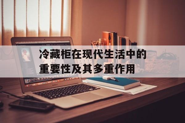 冷藏柜在现代生活中的重要性及其多重作用