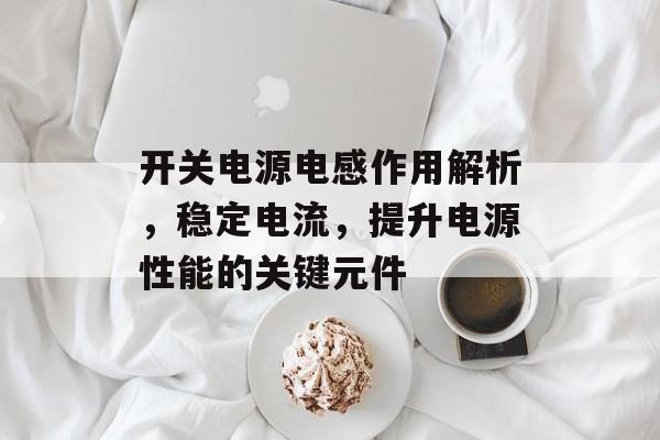 开关电源电感作用解析，稳定电流，提升电源性能的关键元件