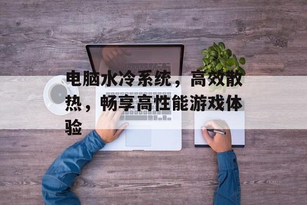 电脑水冷系统，高效散热，畅享高性能游戏体验