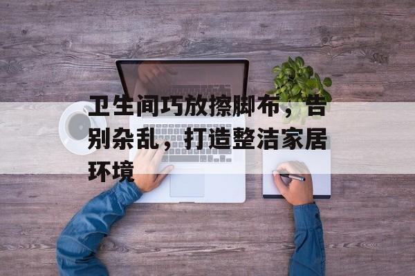卫生间巧放擦脚布，告别杂乱，打造整洁家居环境
