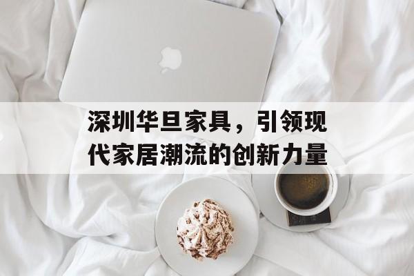 深圳华旦家具，引领现代家居潮流的创新力量