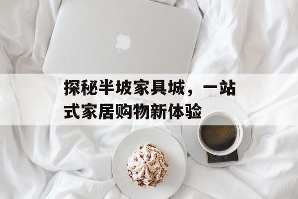 探秘半坡家具城，一站式家居购物新体验