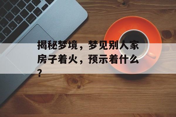 揭秘梦境，梦见别人家房子着火，预示着什么？