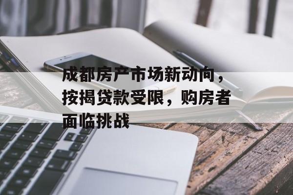 成都房产市场新动向，按揭贷款受限，购房者面临挑战