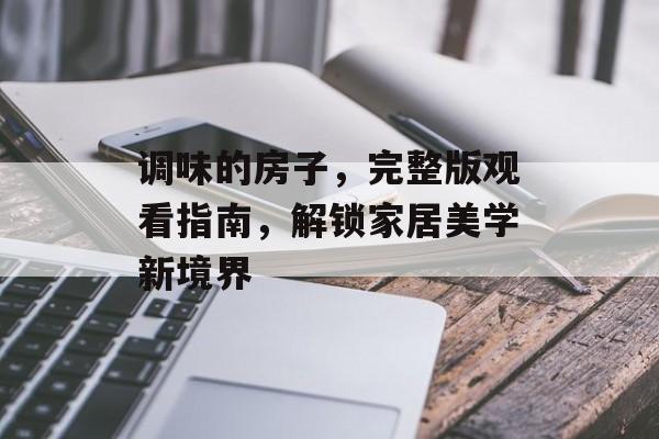 调味的房子，完整版观看指南，解锁家居美学新境界
