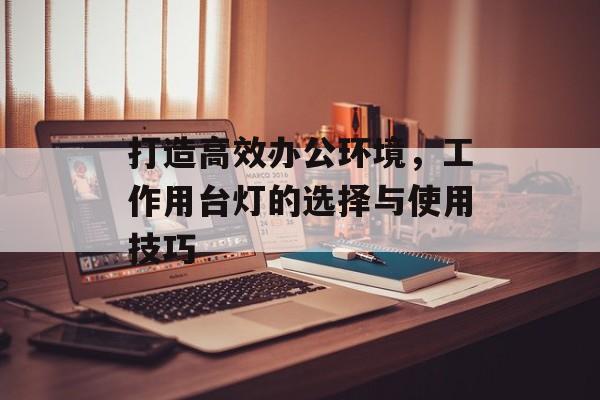 打造高效办公环境，工作用台灯的选择与使用技巧