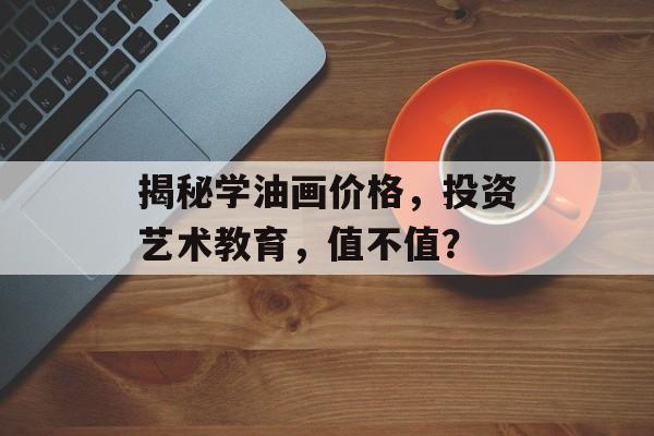 揭秘学油画价格，投资艺术教育，值不值？
