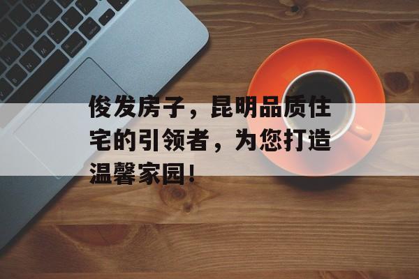 俊发房子，昆明品质住宅的引领者，为您打造温馨家园！