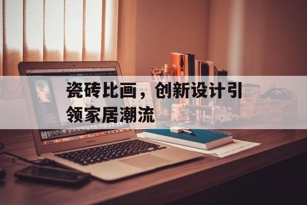 瓷砖比画，创新设计引领家居潮流