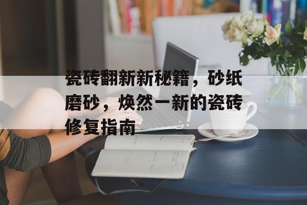 瓷砖翻新新秘籍，砂纸磨砂，焕然一新的瓷砖修复指南
