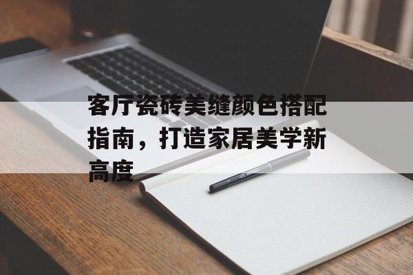 客厅瓷砖美缝颜色搭配指南，打造家居美学新高度