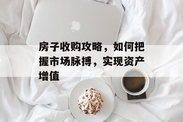房子收购攻略，如何把握市场脉搏，实现资产增值