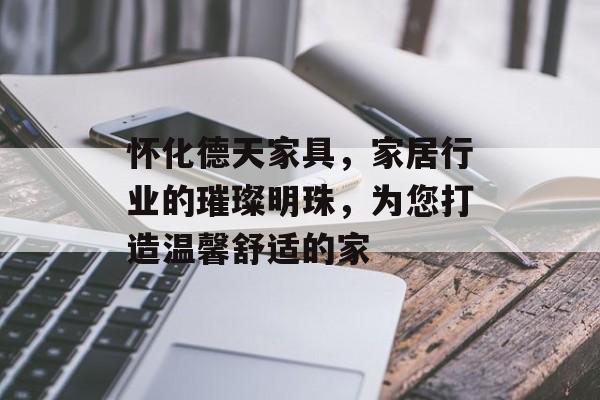 怀化德天家具，家居行业的璀璨明珠，为您打造温馨舒适的家