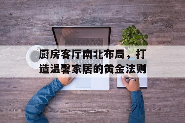 厨房客厅南北布局，打造温馨家居的黄金法则