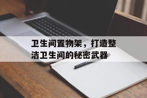 卫生间置物架，打造整洁卫生间的秘密武器