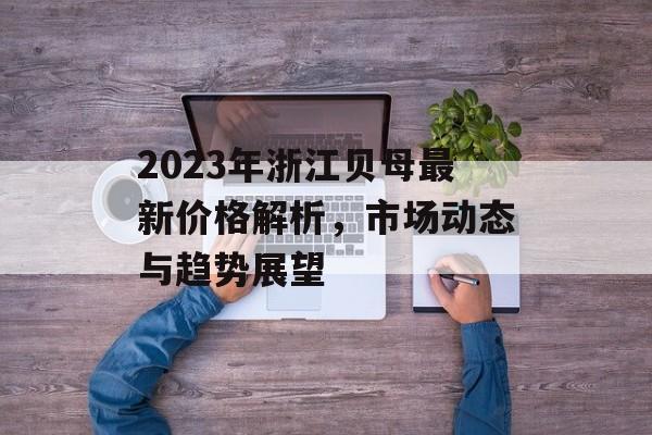 2023年浙江贝母最新价格解析，市场动态与趋势展望