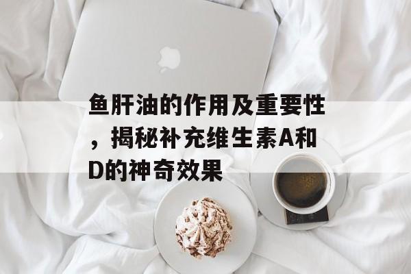 鱼肝油的作用及重要性，揭秘补充维生素A和D的神奇效果
