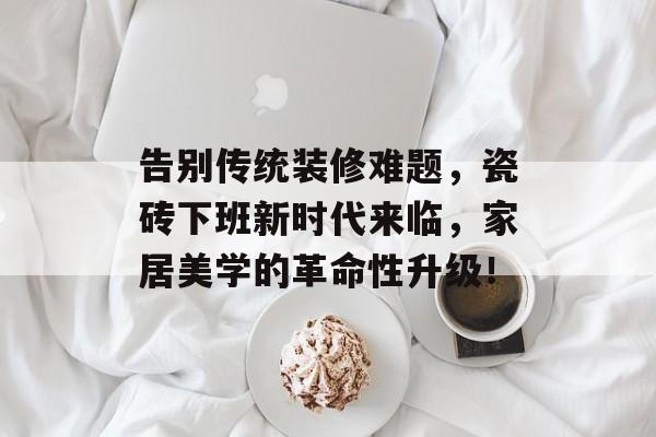 告别传统装修难题，瓷砖下班新时代来临，家居美学的革命性升级！
