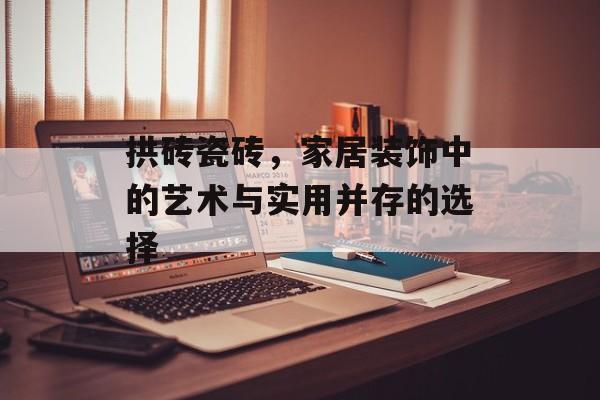 拱砖瓷砖，家居装饰中的艺术与实用并存的选择