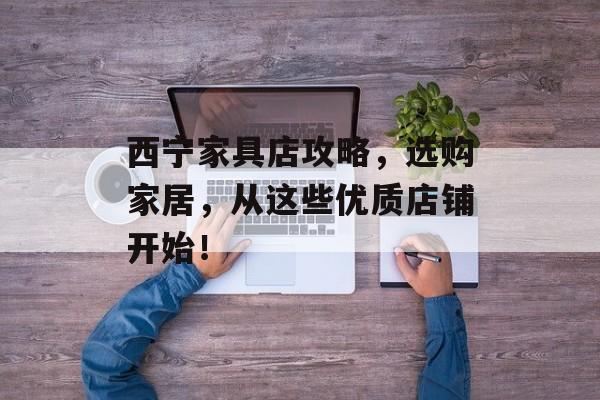 西宁家具店攻略，选购家居，从这些优质店铺开始！