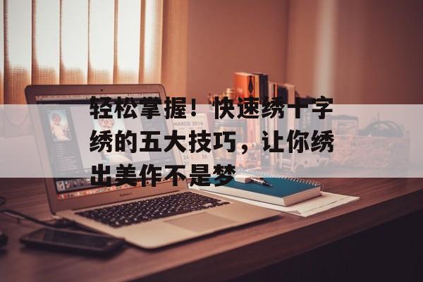 轻松掌握！快速绣十字绣的五大技巧，让你绣出美作不是梦