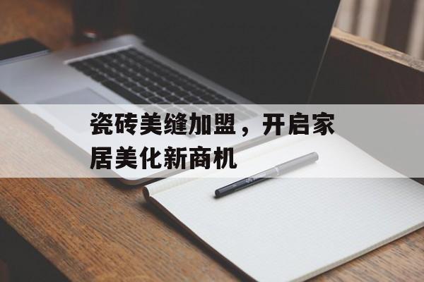 瓷砖美缝加盟，开启家居美化新商机
