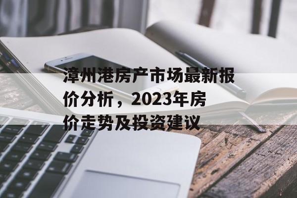 漳州港房产市场最新报价分析，2023年房价走势及投资建议