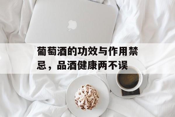葡萄酒的功效与作用禁忌，品酒健康两不误