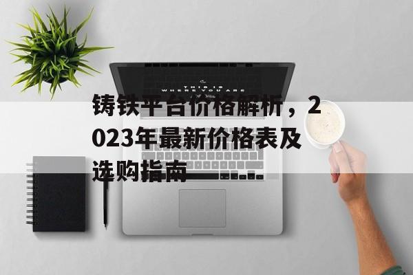 铸铁平台价格解析，2023年最新价格表及选购指南