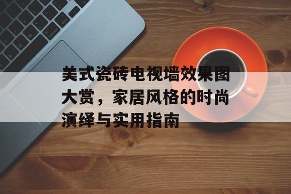 美式瓷砖电视墙效果图大赏，家居风格的时尚演绎与实用指南