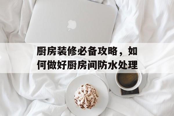 厨房装修必备攻略，如何做好厨房间防水处理