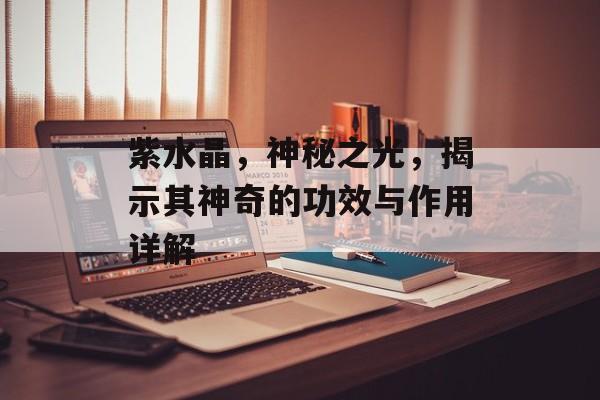紫水晶，神秘之光，揭示其神奇的功效与作用详解