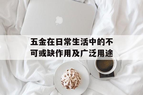 五金在日常生活中的不可或缺作用及广泛用途
