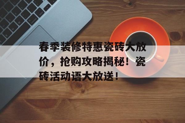 春季装修特惠瓷砖大放价，抢购攻略揭秘！瓷砖活动语大放送！