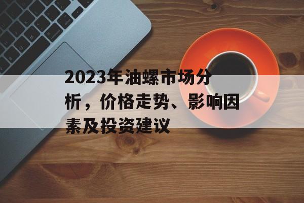 2023年油螺市场分析，价格走势、影响因素及投资建议
