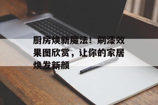 厨房焕新魔法！刷漆效果图欣赏，让你的家居焕发新颜