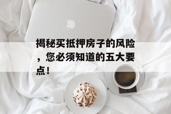 揭秘买抵押房子的风险，您必须知道的五大要点！