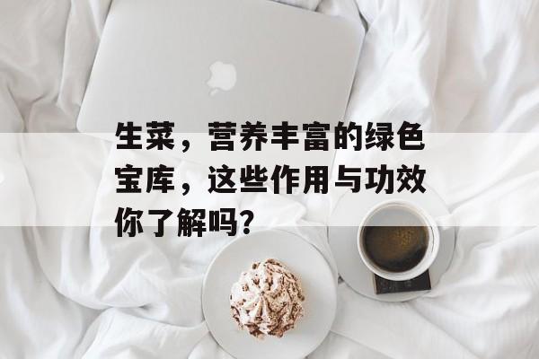 生菜，营养丰富的绿色宝库，这些作用与功效你了解吗？