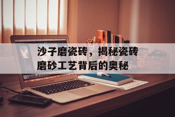 沙子磨瓷砖，揭秘瓷砖磨砂工艺背后的奥秘