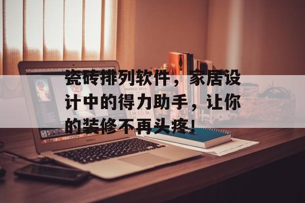 瓷砖排列软件，家居设计中的得力助手，让你的装修不再头疼！