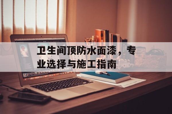 卫生间顶防水面漆，专业选择与施工指南
